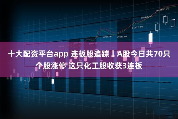十大配资平台app 连板股追踪丨A股今日共70只个股涨停 这只化工股收获3连板