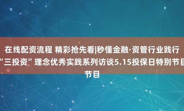 在线配资流程 精彩抢先看|秒懂金融·资管行业践行“三投资”理念优秀实践系列访谈5.15投保日特别节目