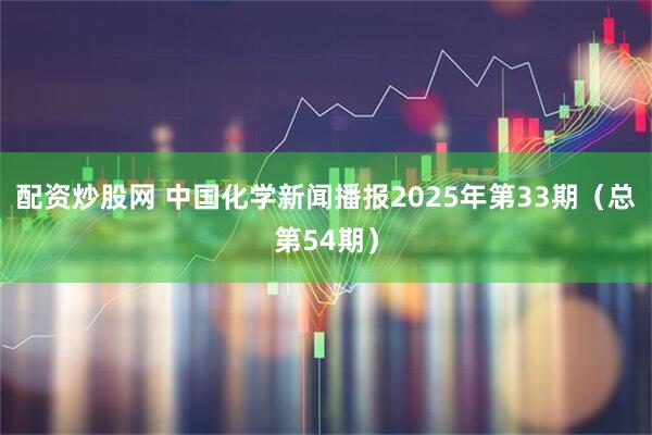 配资炒股网 中国化学新闻播报2025年第33期（总第54期）