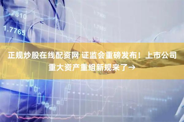正规炒股在线配资网 证监会重磅发布！上市公司重大资产重组新规来了→
