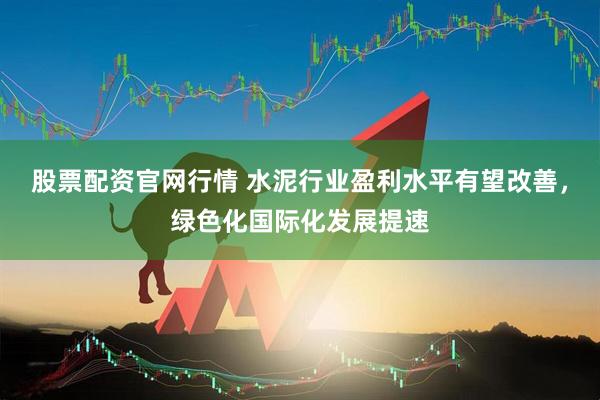股票配资官网行情 水泥行业盈利水平有望改善，绿色化国际化发展提速