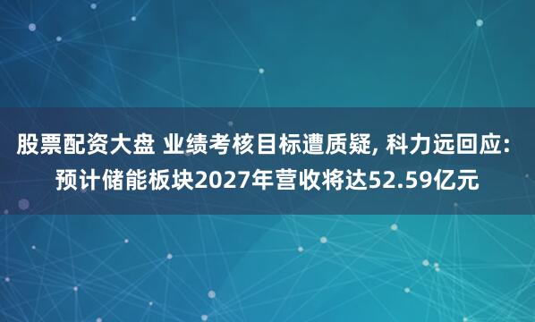 股票配资大盘 业绩考核目标遭质疑, 科力远回应: 预计储能板块2027年营收将达52.59亿元