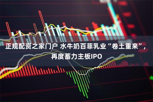 正规配资之家门户 水牛奶百菲乳业“卷土重来”, 再度蓄力主板IPO