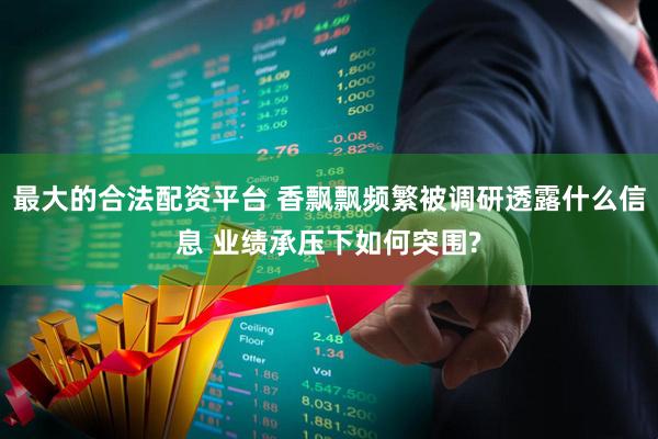 最大的合法配资平台 香飘飘频繁被调研透露什么信息 业绩承压下如何突围?