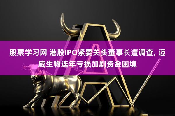 股票学习网 港股IPO紧要关头董事长遭调查, 迈威生物连年亏损加剧资金困境