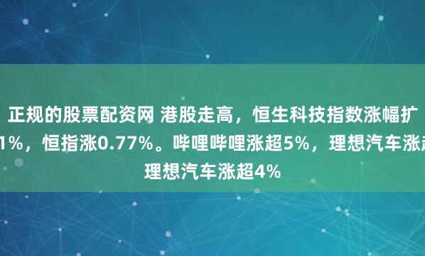 正规的股票配资网 港股走高，恒生科技指数涨幅扩大至1%，恒指涨0.77%。哔哩哔哩涨超5%，理想汽车涨超4%