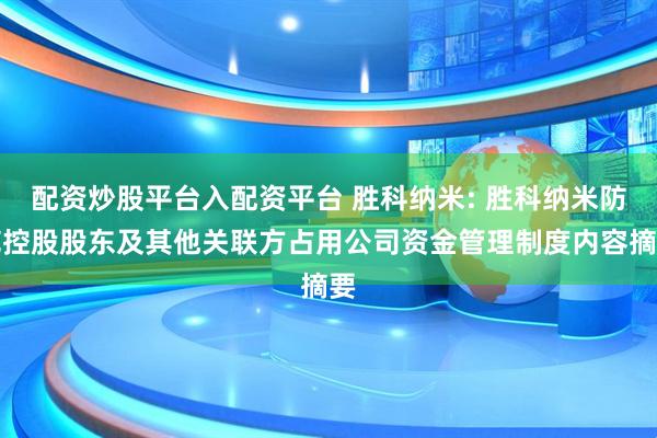 配资炒股平台入配资平台 胜科纳米: 胜科纳米防范控股股东及其他关联方占用公司资金管理制度内容摘要