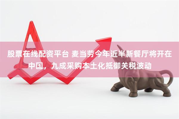 股票在线配资平台 麦当劳今年近半新餐厅将开在中国，九成采购本土化抵御关税波动