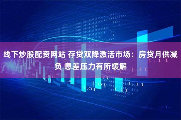线下炒股配资网站 存贷双降激活市场：房贷月供减负 息差压力有所缓解