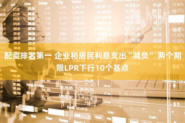 配资排名第一 企业和居民利息支出“减负” 两个期限LPR下行10个基点