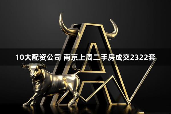 10大配资公司 南京上周二手房成交2322套
