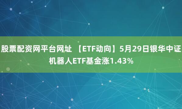 股票配资网平台网址 【ETF动向】5月29日银华中证机器人ETF基金涨1.43%