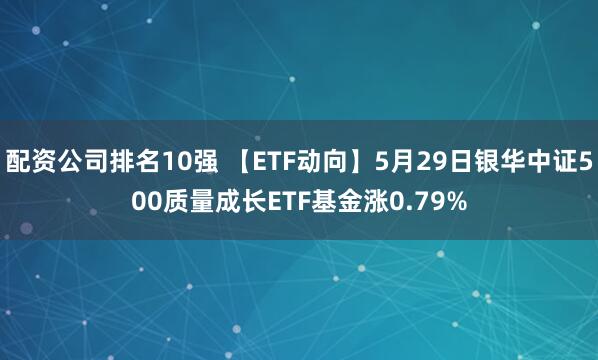 配资公司排名10强 【ETF动向】5月29日银华中证500质量成长ETF基金涨0.79%