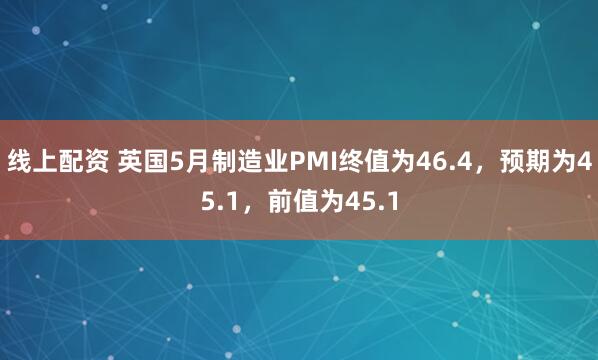 线上配资 英国5月制造业PMI终值为46.4，预期为45.1，前值为45.1