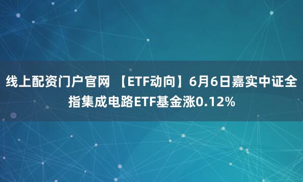 线上配资门户官网 【ETF动向】6月6日嘉实中证全指集成电路ETF基金涨0.12%