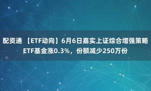 配资通 【ETF动向】6月6日嘉实上证综合增强策略ETF基金涨0.3%，份额减少250万份