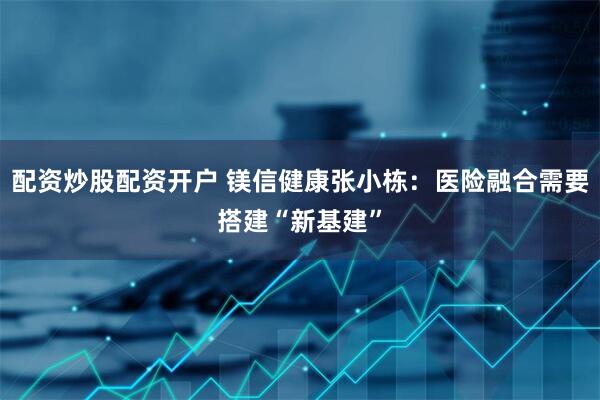 配资炒股配资开户 镁信健康张小栋：医险融合需要搭建“新基建”
