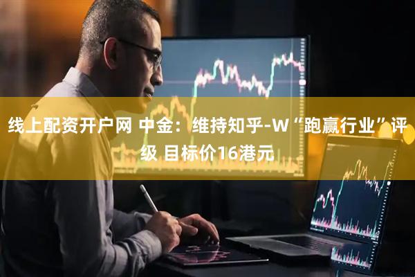 线上配资开户网 中金：维持知乎-W“跑赢行业”评级 目标价16港元