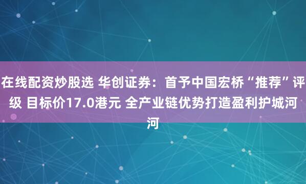 在线配资炒股选 华创证券：首予中国宏桥“推荐”评级 目标价17.0港元 全产业链优势打造盈利护城河