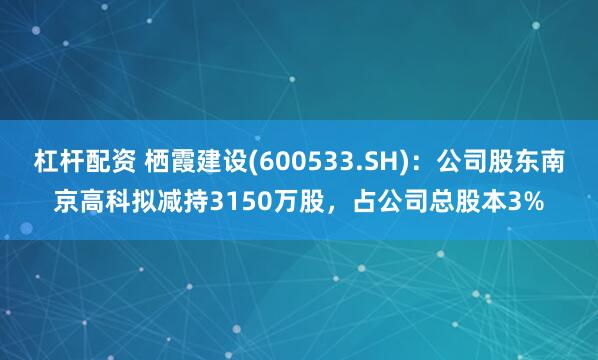 杠杆配资 栖霞建设(600533.SH)：公司股东南京高科拟减持3150万股，占公司总股本3%