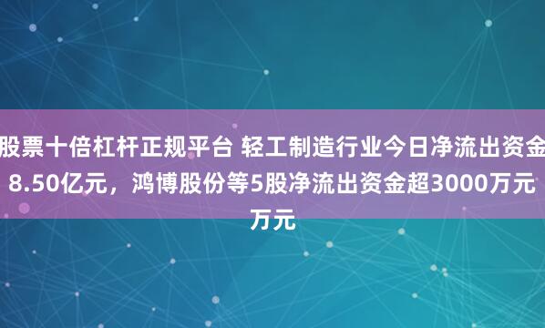 股票十倍杠杆正规平台 轻工制造行业今日净流出资金8.50亿元，鸿博股份等5股净流出资金超3000万元