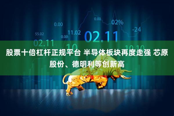 股票十倍杠杆正规平台 半导体板块再度走强 芯原股份、德明利等创新高
