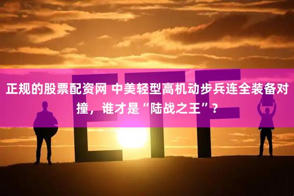 正规的股票配资网 中美轻型高机动步兵连全装备对撞，谁才是“陆战之王”？