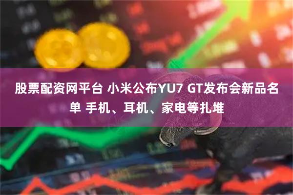 股票配资网平台 小米公布YU7 GT发布会新品名单 手机、耳机、家电等扎堆