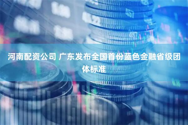 河南配资公司 广东发布全国首份蓝色金融省级团体标准