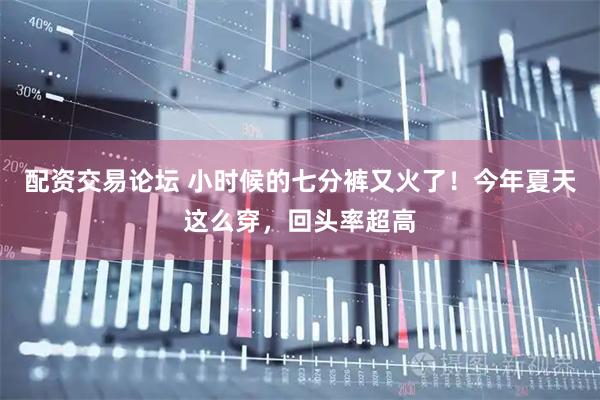 配资交易论坛 小时候的七分裤又火了！今年夏天这么穿，回头率超高