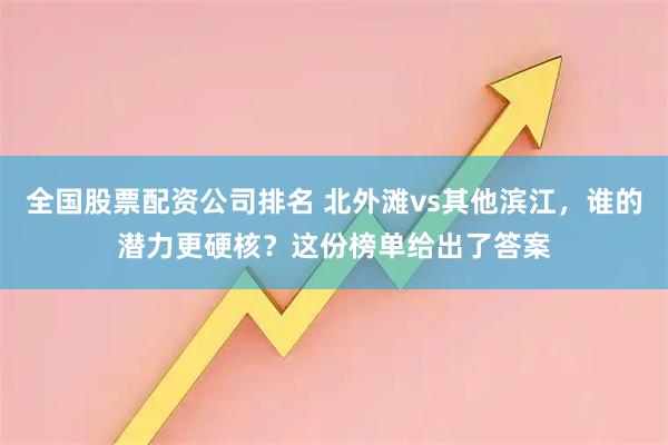全国股票配资公司排名 北外滩vs其他滨江，谁的潜力更硬核？这份榜单给出了答案