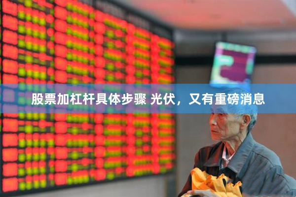 股票加杠杆具体步骤 光伏，又有重磅消息